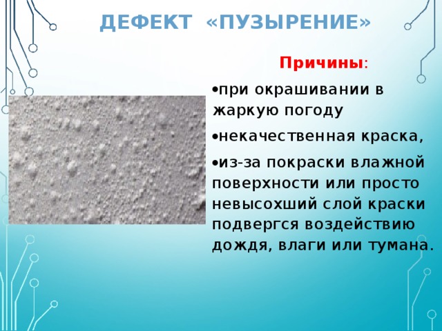 ДЕФЕКТ «ПУЗЫРЕНИЕ» Причины : при окрашивании в жаркую погоду некачественная краска, из-за покраски влажной поверхности или просто невысохший слой краски подвергся воздействию дождя, влаги или тумана. 