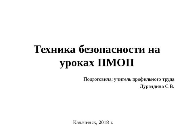 Техника безопасности на уроках ПМОП Подготовила: учитель профильного труда Дурандина С.В. Калачинск, 2018 г. 