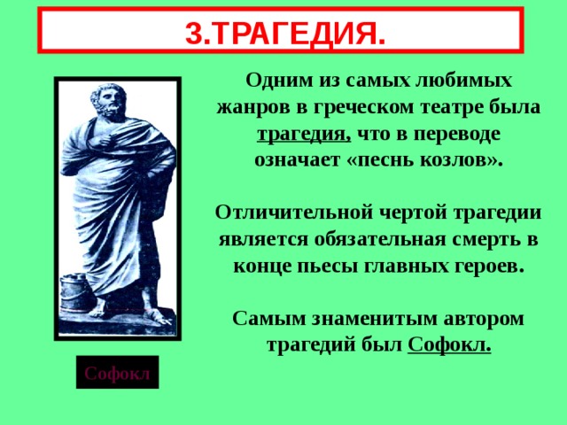  3.ТРАГЕДИЯ. Одним из самых любимых жанров в греческом театре была трагедия, что в переводе означает «песнь козлов».  Отличительной чертой трагедии является обязательная смерть в конце пьесы главных героев.  Самым знаменитым автором трагедий был Софокл. Софокл 