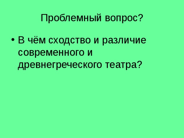 Проблемный вопрос? В чём сходство и различие современного и древнегреческого театра? 