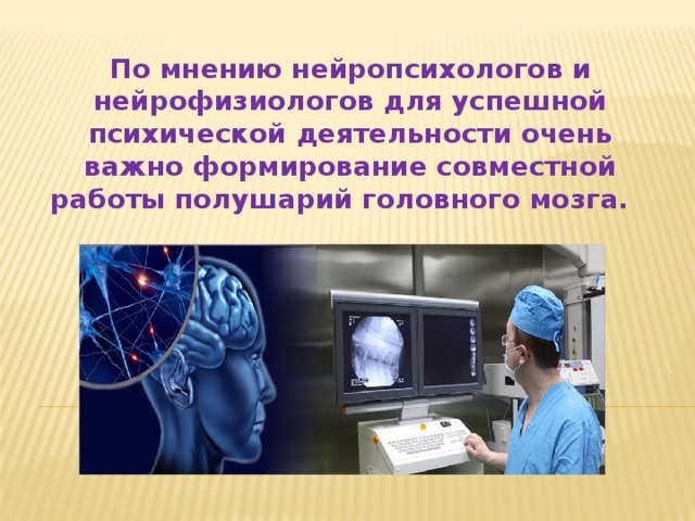 По мнению нейропсихологов и нейрофизиологов для успешной психической деятельности очень важно формирование совместной работы полушарий головного мозга.   