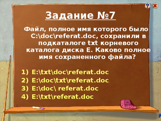 Задание №7 Файл, полное имя которого было С:\doc\referat.doc, сохранили в подкаталоге txt корневого каталога диска E. Каково полное имя сохраненного файла?