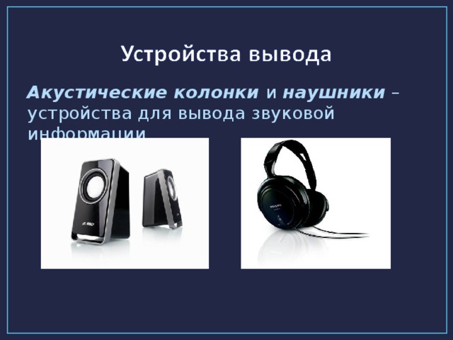 Акустические колонки и наушники – устройства для вывода звуковой информации.