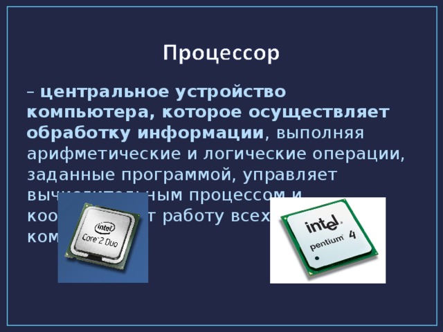 – центральное устройство компьютера, которое осуществляет обработку информации , выполняя арифметические и логические операции, заданные программой, управляет вычислительным процессом и координирует работу всех устройств компьютера.