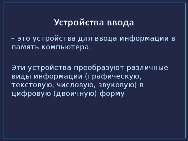 – это устройства для ввода информации в память компьютера. Эти устройства преобразуют различные виды информации (графическую, текстовую, числовую, звуковую) в цифровую (двоичную) форму