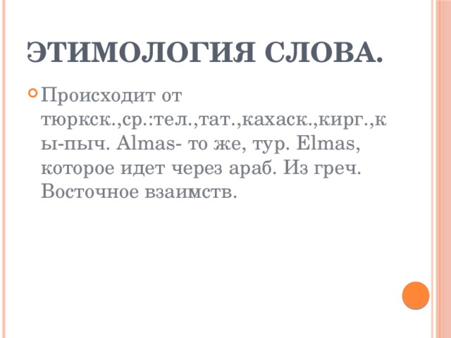 Этимология слова. Происходит от тюркск.,ср.:тел.,тат.,кахаск.,кирг.,кы-пыч. Almas- то же, тур. Elmas, которое идет через араб. Из греч. Восточное взаимств. 