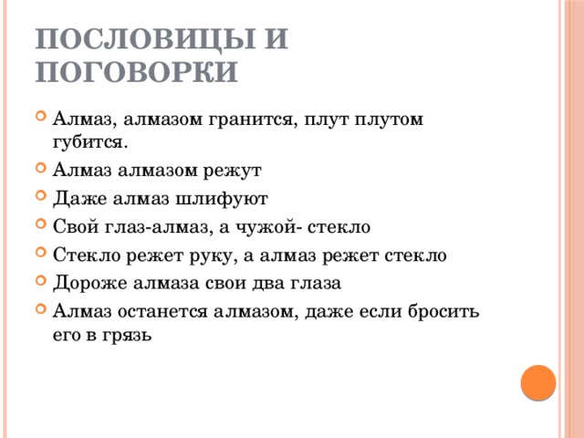 Пословицы и поговорки Алмаз, алмазом гранится, плут плутом губится. Алмаз алмазом режут Даже алмаз шлифуют Свой глаз-алмаз, а чужой- стекло Стекло режет руку, а алмаз режет стекло Дороже алмаза свои два глаза Алмаз останется алмазом, даже если бросить его в грязь 