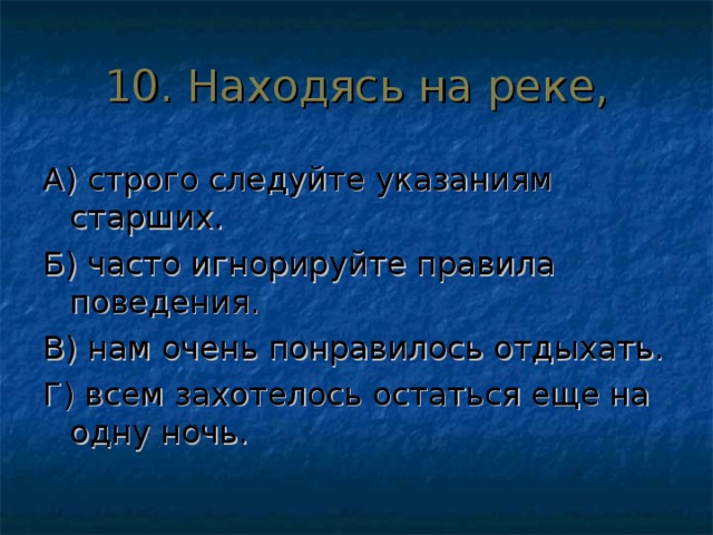 10. Находясь на реке, А) строго следуйте указаниям старших. Б) часто игнорируйте правила поведения. В) нам очень понравилось отдыхать. Г) всем захотелось остаться еще на одну ночь. 