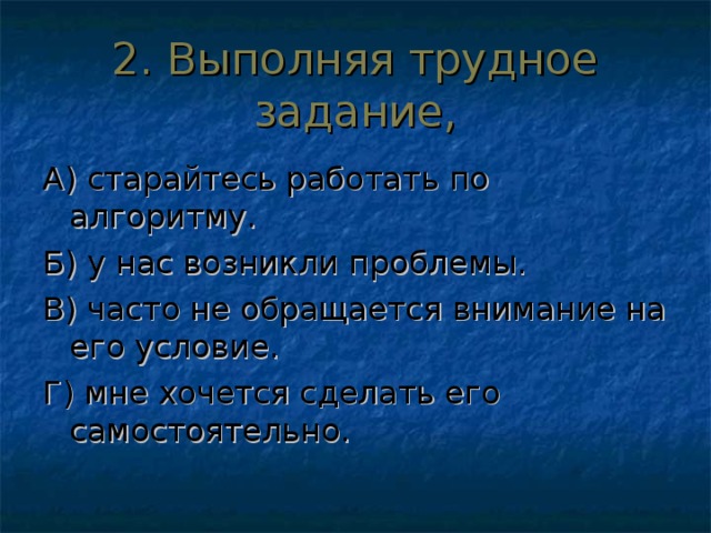 2. Выполняя трудное задание, А) старайтесь работать по алгоритму. Б) у нас возникли проблемы. В) часто не обращается внимание на его условие. Г) мне хочется сделать его самостоятельно. 