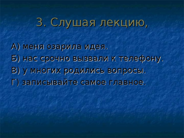 3. Слушая лекцию, А) меня озарила идея. Б) нас срочно вызвали к телефону. В) у многих родились вопросы. Г) записывайте самое главное. 