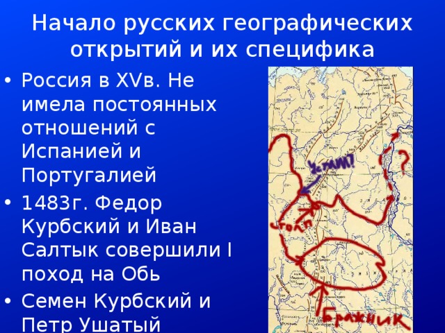 Начало русских географических открытий и их специфика Россия в XVв. Не имела постоянных отношений с Испанией и Португалией 1483г. Федор Курбский и Иван Салтык совершили I поход на Обь Семен Курбский и Петр Ушатый предприняли большой поход в Западную Сибирь 