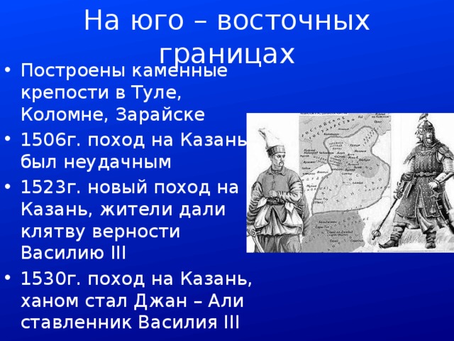 На юго – восточных границах Построены каменные крепости в Туле, Коломне, Зарайске 1506г. поход на Казань был неудачным 1523г. новый поход на Казань, жители дали клятву верности Василию III 1530г. поход на Казань, ханом стал Джан – Али ставленник Василия III 