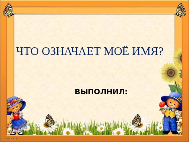 ЧТО ОЗНАЧАЕТ МОЁ ИМЯ? ВЫПОЛНИЛ: 