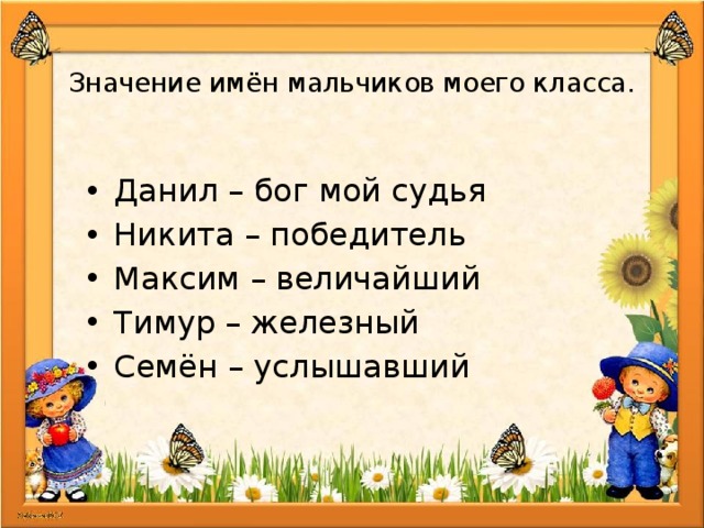  Значение имён мальчиков моего класса. Данил – бог мой судья Никита – победитель Максим – величайший Тимур – железный Семён – услышавший 