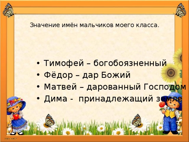   Значение имён мальчиков моего класса. Тимофей – богобоязненный Фёдор – дар Божий Матвей – дарованный Господом Дима - принадлежащий земле 