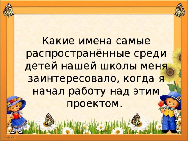 Какие имена самые распространённые среди детей нашей школы меня заинтересовало, когда я начал работу над этим проектом. 