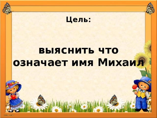  Цель:  выяснить что означает имя Михаил 