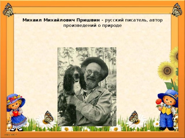   Михаил Михайлович Пришвин - русский писатель, автор произведений о природе 