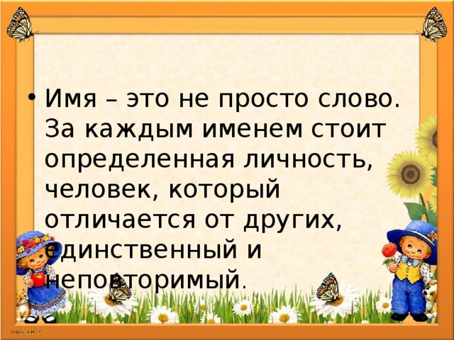 Имя – это не просто слово. За каждым именем стоит определенная личность, человек, который отличается от других, единственный и неповторимый . 