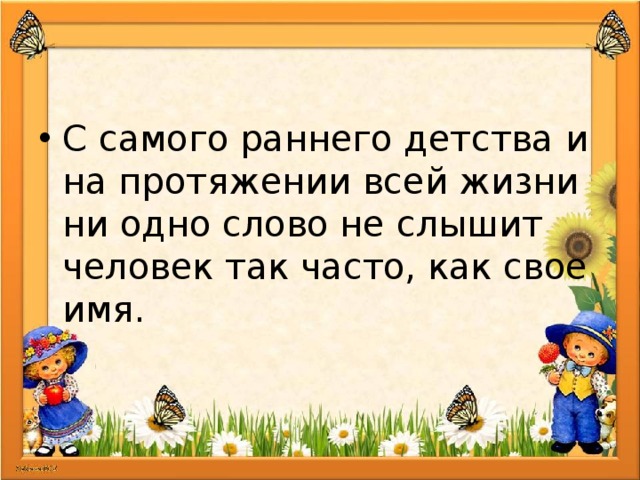 С самого раннего детства и на протяжении всей жизни ни одно слово не слышит человек так часто, как свое имя. 