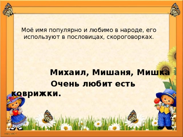  Моё имя популярно и любимо в народе, его используют в пословицах, скороговорках. Михаил, Мишаня, Мишка Очень любит есть коврижки. 