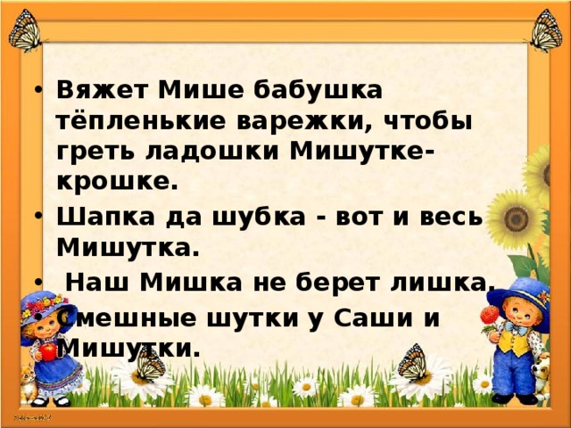 Вяжет Мише бабушка тёпленькие варежки, чтобы греть ладошки Мишутке-крошке. Шапка да шубка - вот и весь Мишутка. Наш Мишка не берет лишка. Смешные шутки у Саши и Мишутки. 