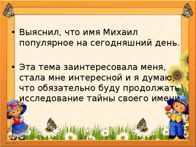 Выяснил, что имя Михаил популярное на сегодняшний день. Эта тема заинтересовала меня, стала мне интересной и я думаю, что обязательно буду продолжать исследование тайны своего имени. 