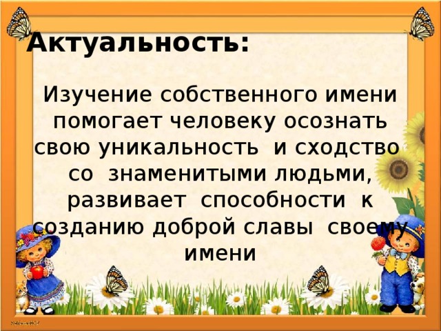  Актуальность: Изучение собственного имени помогает человеку осознать свою уникальность и сходство со знаменитыми людьми, развивает способности к созданию доброй славы своему имени 