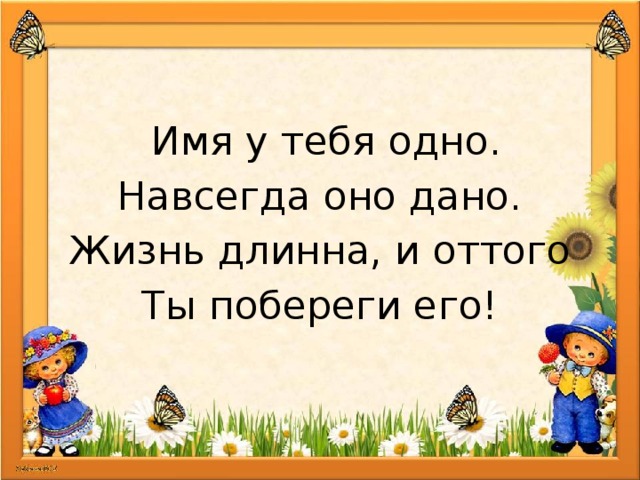  Имя у тебя одно. Навсегда оно дано. Жизнь длинна, и оттого Ты побереги его! 