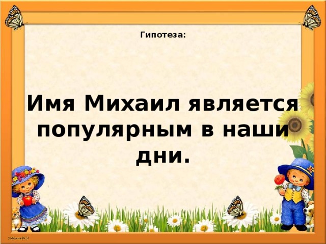   Гипотеза:    Имя Михаил является популярным в наши дни.  