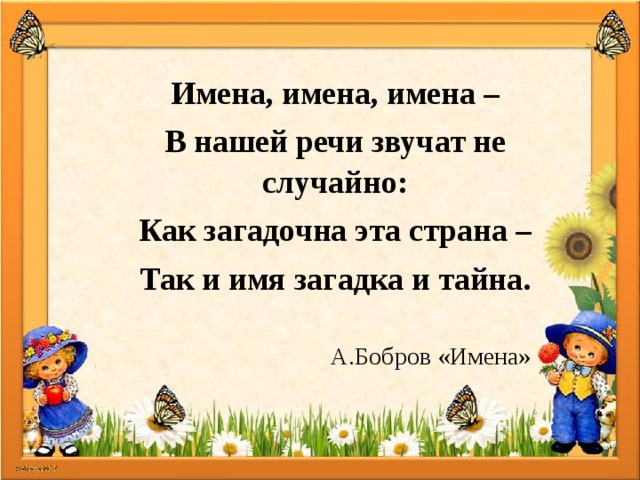 Имена, имена, имена – В нашей речи звучат не случайно: Как загадочна эта страна – Так и имя загадка и тайна. А.Бобров «Имена» 