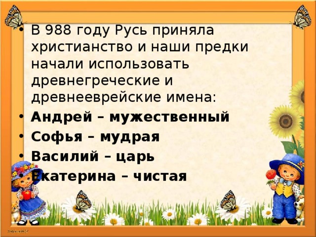 В 988 году Русь приняла христианство и наши предки начали использовать древнегреческие и древнееврейские имена: Андрей – мужественный Софья – мудрая Василий – царь Екатерина – чистая 