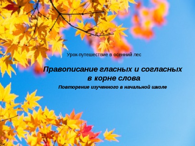 Урок-путешествие в осенний лес Правописание гласных и согласных  в корне слова Повторение изученного в начальной школе  