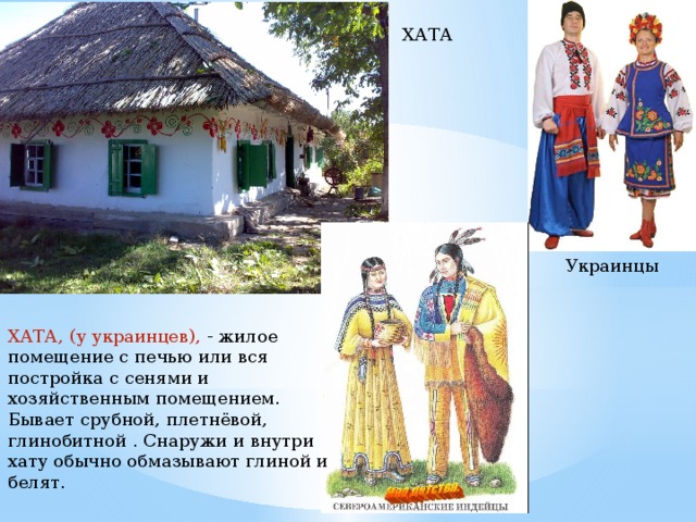 ХАТА Украинцы ХАТА, (у украинцев), - жилое помещение с печью или вся постройка с сенями и хозяйственным помещением. Бывает срубной, плетнёвой, глинобитной . Снаружи и внутри хату обычно обмазывают глиной и белят. 