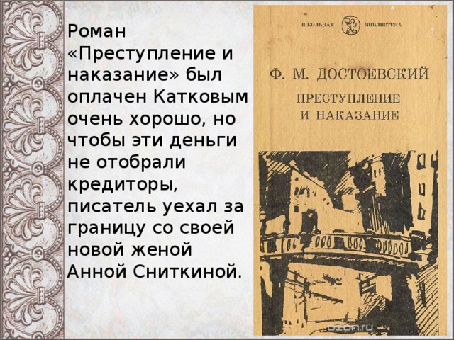 Роман «Преступление и наказание» был оплачен Катковым очень хорошо, но чтобы эти деньги не отобрали кредиторы, писатель уехал за границу со своей новой женой Анной Сниткиной. 