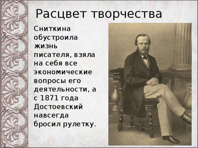 Расцвет творчества Сниткина обустроила жизнь писателя, взяла на себя все экономические вопросы его деятельности, а с 1871 года Достоевский навсегда бросил рулетку. 