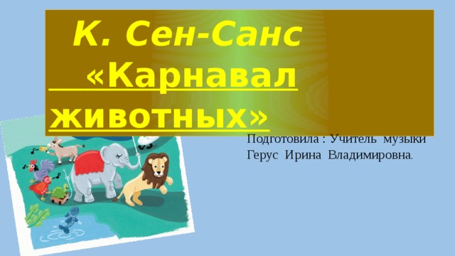  К. Сен-Санс  «Карнавал животных»  Подготовила : Учитель музыки  Герус Ирина Владимировна .   