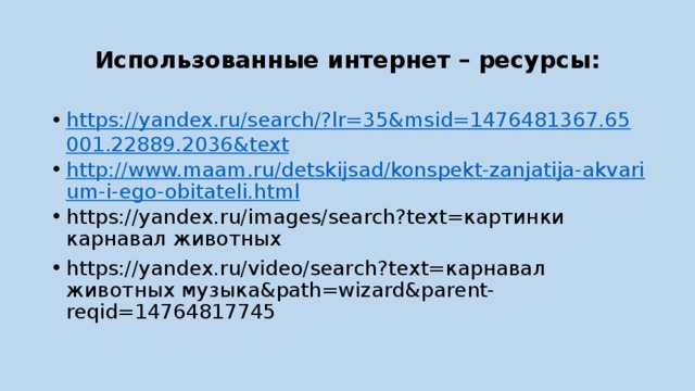 Использованные интернет – ресурсы: https://yandex.ru/search/?lr=35&msid=1476481367.65001.22889.2036&text http://www.maam.ru/detskijsad/konspekt-zanjatija-akvarium-i-ego-obitateli.html https://yandex.ru/images/search?text=картинки карнавал животных https://yandex.ru/video/search?text=карнавал животных музыка&path=wizard&parent-reqid=14764817745 