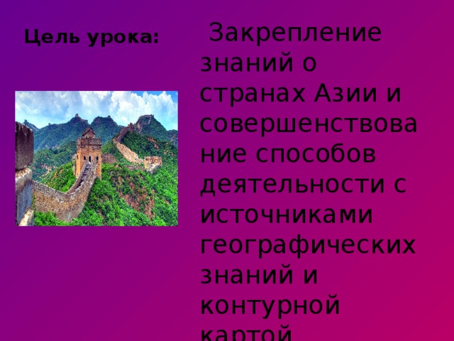 Цель урока:  Закрепление знаний о странах Азии и совершенствование способов деятельности с источниками географических знаний и контурной картой. 
