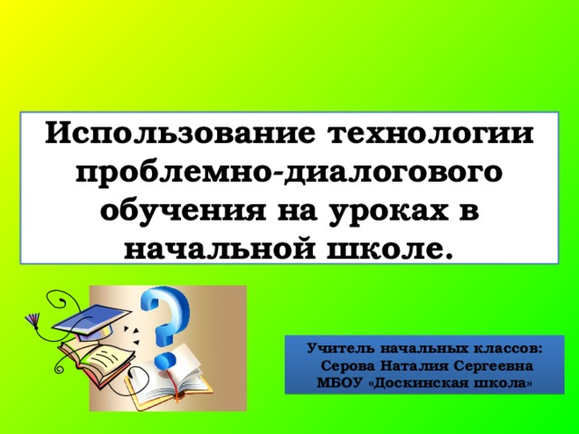 Использование технологии проблемно-диалогового обучения на уроках в начальной школе. Учитель начальных классов:  Серова Наталия Сергеевна  МБОУ «Доскинская школа» 