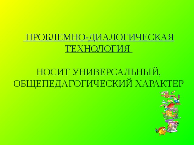  ПРОБЛЕМНО-ДИАЛОГИЧЕСКАЯ ТЕХНОЛОГИЯ   НОСИТ УНИВЕРСАЛЬНЫЙ, ОБЩЕПЕДАГОГИЧЕСКИЙ ХАРАКТЕР   