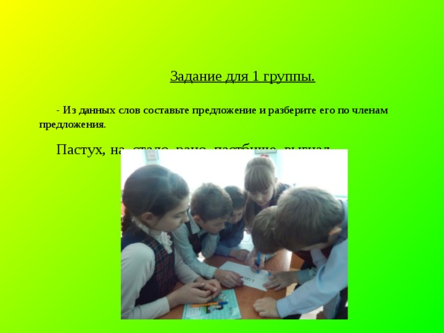  Задание для 1 группы. - Из данных слов составьте предложение и разберите его по членам предложения. Пастух, на, стадо, рано, пастбище, выгнал. 