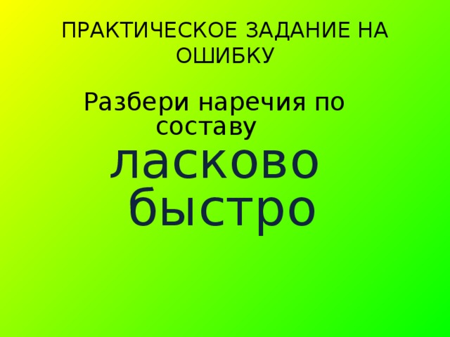 ПРАКТИЧЕСКОЕ ЗАДАНИЕ НА ОШИБКУ Разбери наречия по составу ласково  быстро 