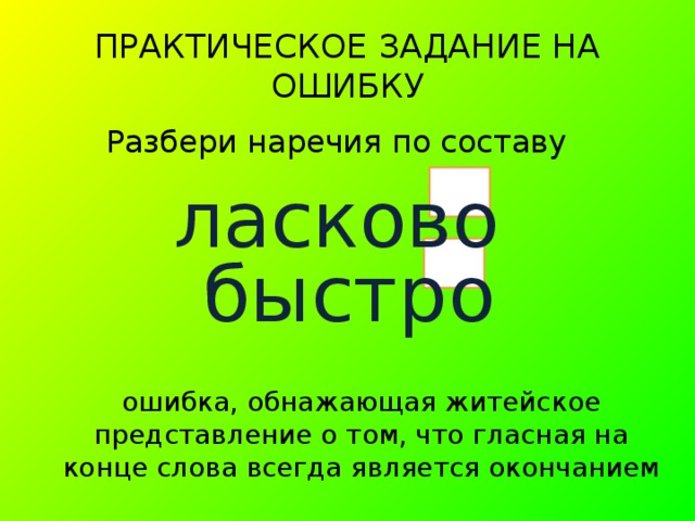 ПРАКТИЧЕСКОЕ ЗАДАНИЕ НА ОШИБКУ Разбери наречия по составу ласково  быстро ошибка, обнажающая житейское представление о том, что гласная на конце слова всегда является окончанием 