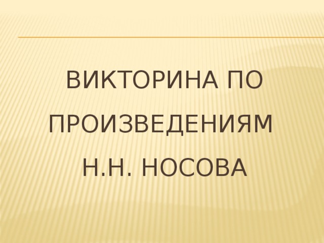 ВИКТОРИНА ПО ПРОИЗВЕДЕНИЯМ  н.н. нОСОВА 