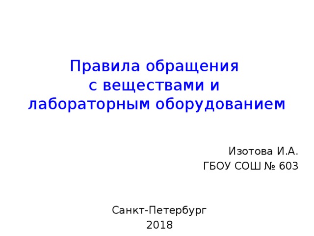 Правила обращения  с веществами и  лабораторным оборудованием Изотова И.А. ГБОУ СОШ № 603 Санкт-Петербург 2018 