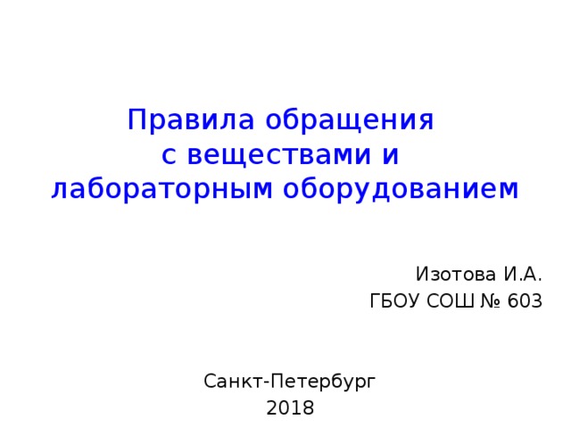 Правила обращения  с веществами и  лабораторным оборудованием Изотова И.А. ГБОУ СОШ № 603 Санкт-Петербург 2018 