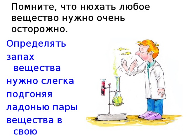  Помните, что нюхать любое вещество нужно очень осторожно.   Определять запах вещества нужно слегка подгоняя ладонью пары вещества в свою сторону 