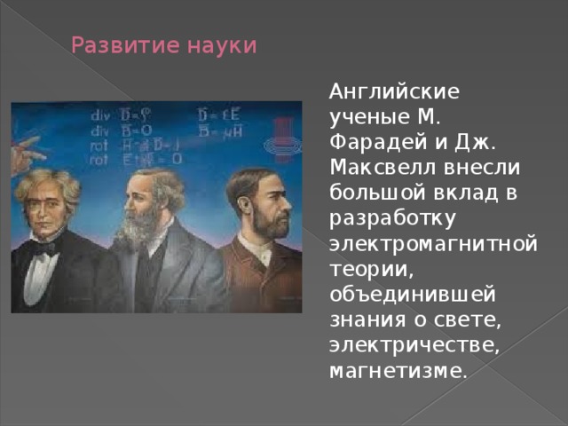    Развитие науки Английские ученые М. Фарадей и Дж. Максвелл внесли большой вклад в разработку электромагнитной теории, объединившей знания о свете, электричестве, магнетизме. 