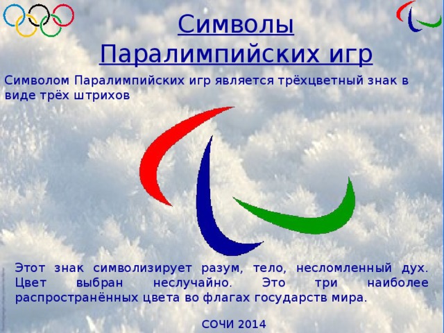 Символы Паралимпийских игр Символом Паралимпийских игр является трёхцветный знак в виде трёх штрихов Этот знак символизирует разум, тело, несломленный дух. Цвет выбран неслучайно. Это три наиболее распространённых цвета во флагах государств мира. 